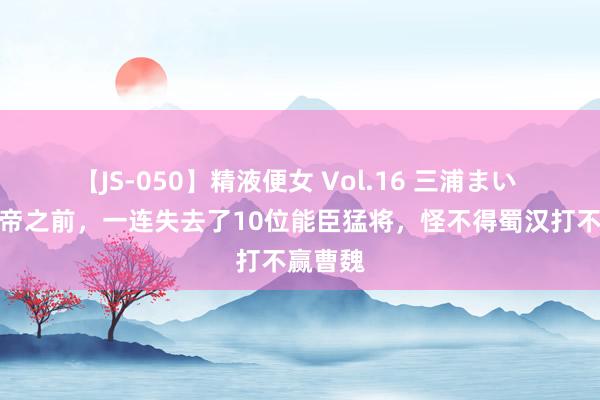 【JS-050】精液便女 Vol.16 三浦まい 刘备称帝之前，一连失去了10位能臣猛将，怪不得蜀汉打不赢曹魏