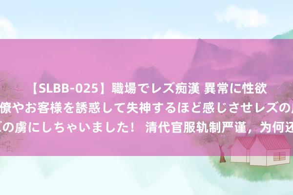 【SLBB-025】職場でレズ痴漢 異常に性欲の強い私（真性レズ）同僚やお客様を誘惑して失神するほど感じさせレズの虜にしちゃいました！ 清代官服轨制严谨，为何还有官员僭越删改补子？