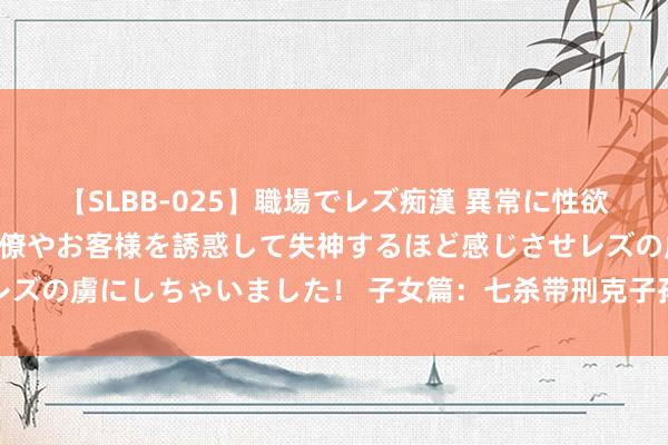 【SLBB-025】職場でレズ痴漢 異常に性欲の強い私（真性レズ）同僚やお客様を誘惑して失神するほど感じさせレズの虜にしちゃいました！ 子女篇：七杀带刑克子孙，母明父暗多贪生